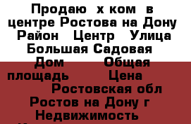 Продаю 3х ком. в центре Ростова-на-Дону › Район ­ Центр › Улица ­ Большая Садовая › Дом ­ 67 › Общая площадь ­ 85 › Цена ­ 74 990 000 - Ростовская обл., Ростов-на-Дону г. Недвижимость » Квартиры продажа   